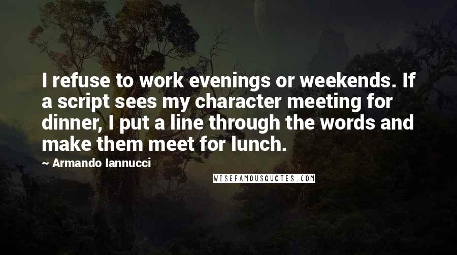 Armando Iannucci Quotes: I refuse to work evenings or weekends. If a script sees my character meeting for dinner, I put a line through the words and make them meet for lunch.
