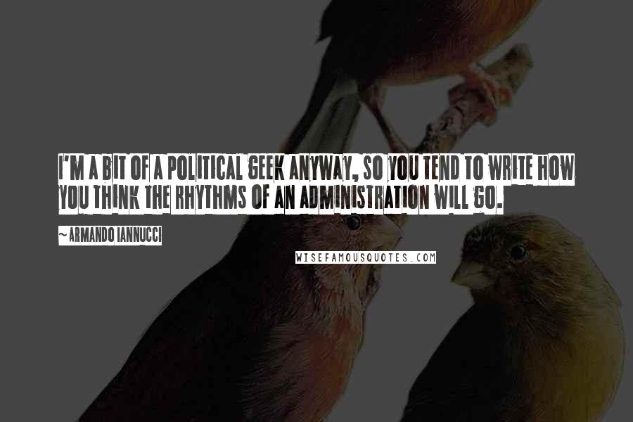 Armando Iannucci Quotes: I'm a bit of a political geek anyway, so you tend to write how you think the rhythms of an administration will go.