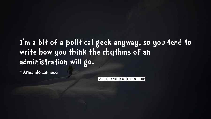 Armando Iannucci Quotes: I'm a bit of a political geek anyway, so you tend to write how you think the rhythms of an administration will go.