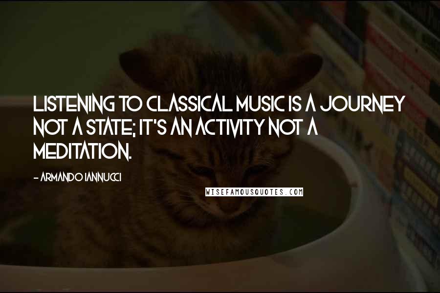 Armando Iannucci Quotes: Listening to classical music is a journey not a state; it's an activity not a meditation.