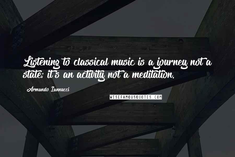 Armando Iannucci Quotes: Listening to classical music is a journey not a state; it's an activity not a meditation.