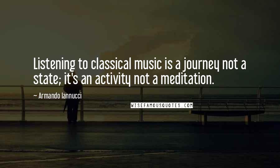 Armando Iannucci Quotes: Listening to classical music is a journey not a state; it's an activity not a meditation.