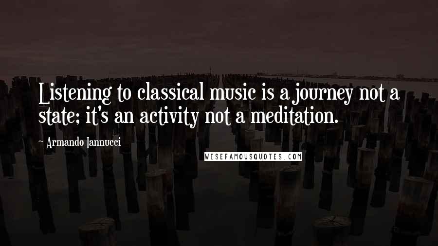 Armando Iannucci Quotes: Listening to classical music is a journey not a state; it's an activity not a meditation.