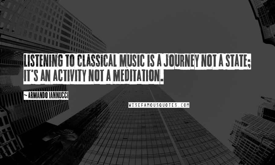 Armando Iannucci Quotes: Listening to classical music is a journey not a state; it's an activity not a meditation.