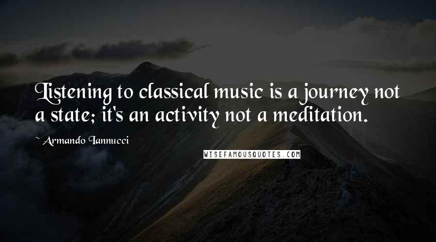 Armando Iannucci Quotes: Listening to classical music is a journey not a state; it's an activity not a meditation.