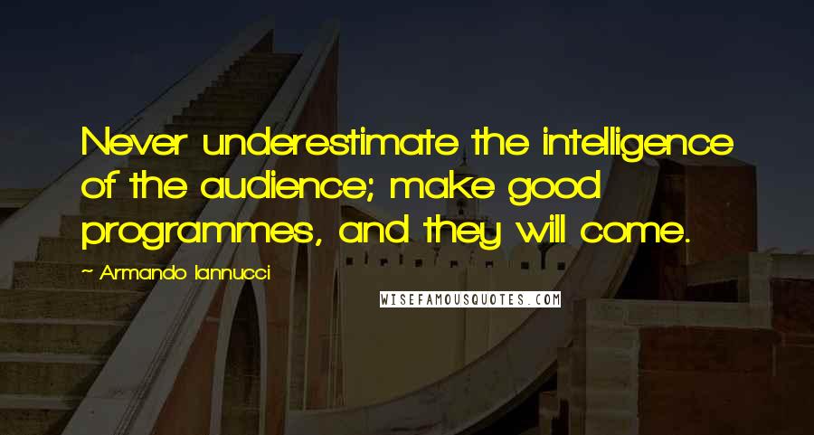 Armando Iannucci Quotes: Never underestimate the intelligence of the audience; make good programmes, and they will come.