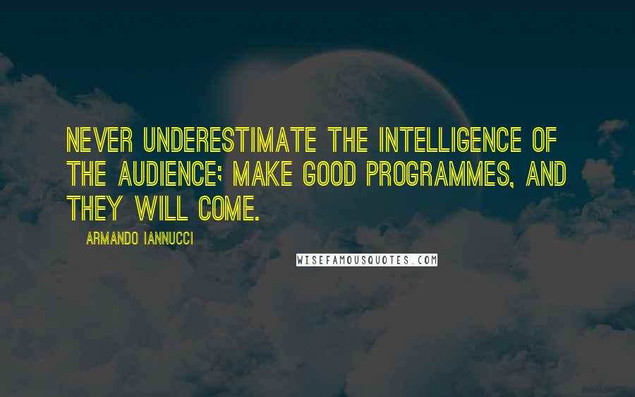 Armando Iannucci Quotes: Never underestimate the intelligence of the audience; make good programmes, and they will come.