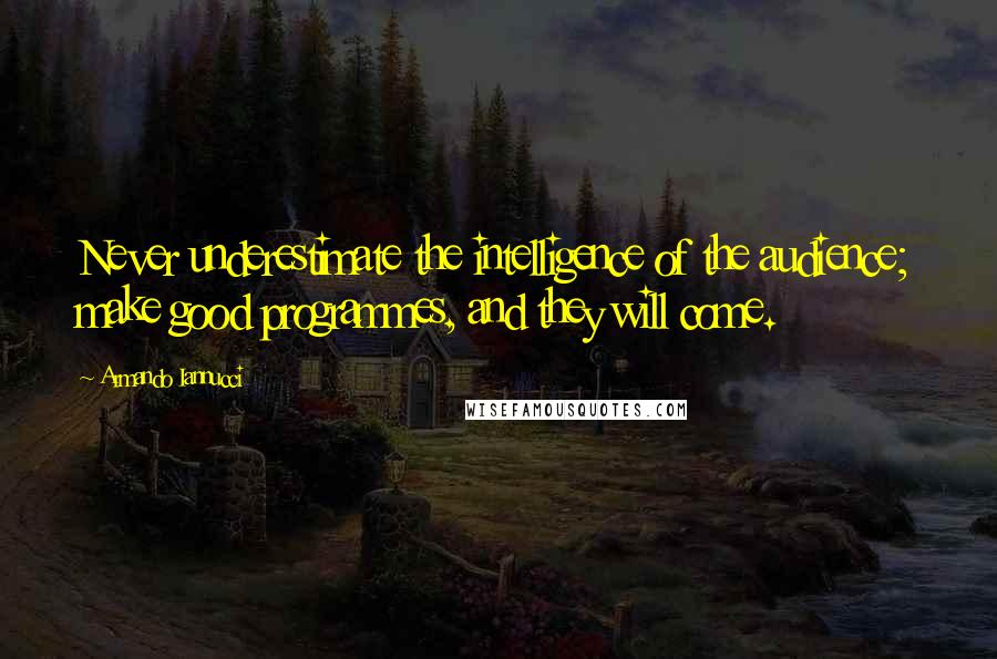 Armando Iannucci Quotes: Never underestimate the intelligence of the audience; make good programmes, and they will come.