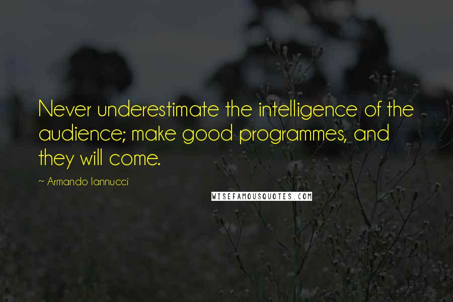 Armando Iannucci Quotes: Never underestimate the intelligence of the audience; make good programmes, and they will come.