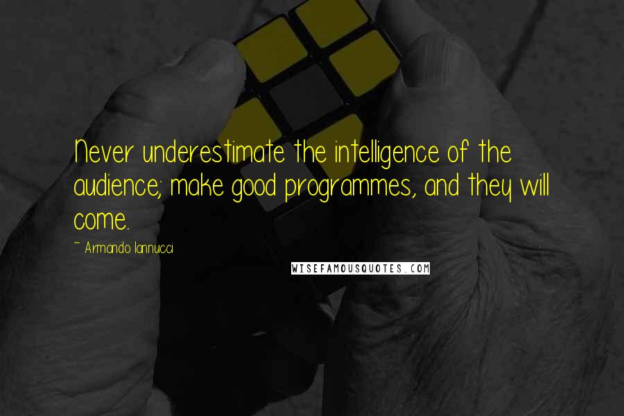 Armando Iannucci Quotes: Never underestimate the intelligence of the audience; make good programmes, and they will come.