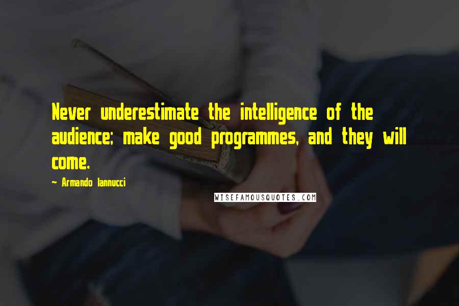 Armando Iannucci Quotes: Never underestimate the intelligence of the audience; make good programmes, and they will come.