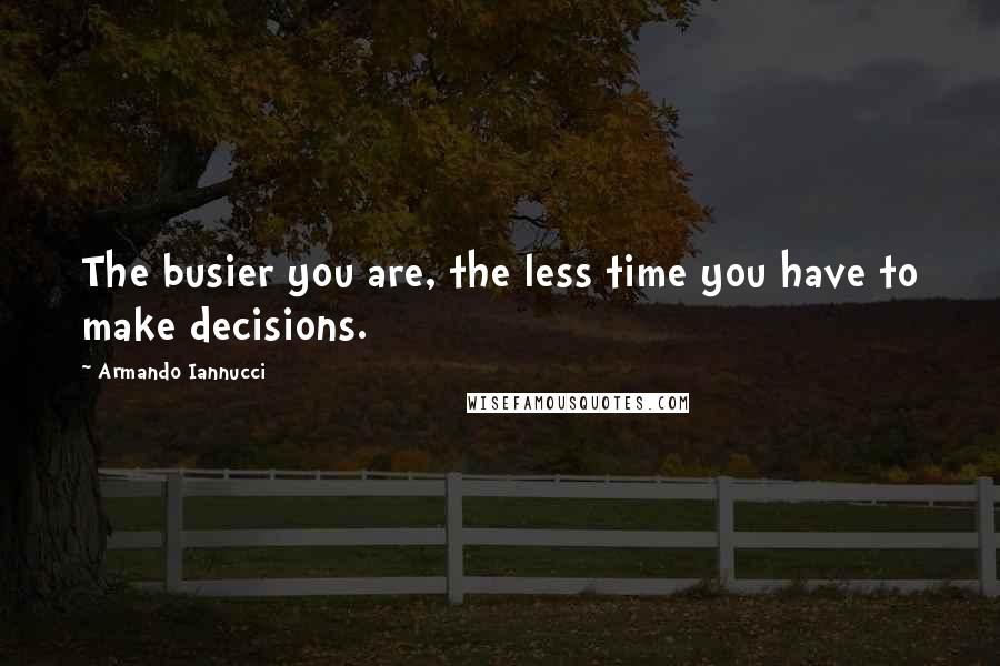 Armando Iannucci Quotes: The busier you are, the less time you have to make decisions.