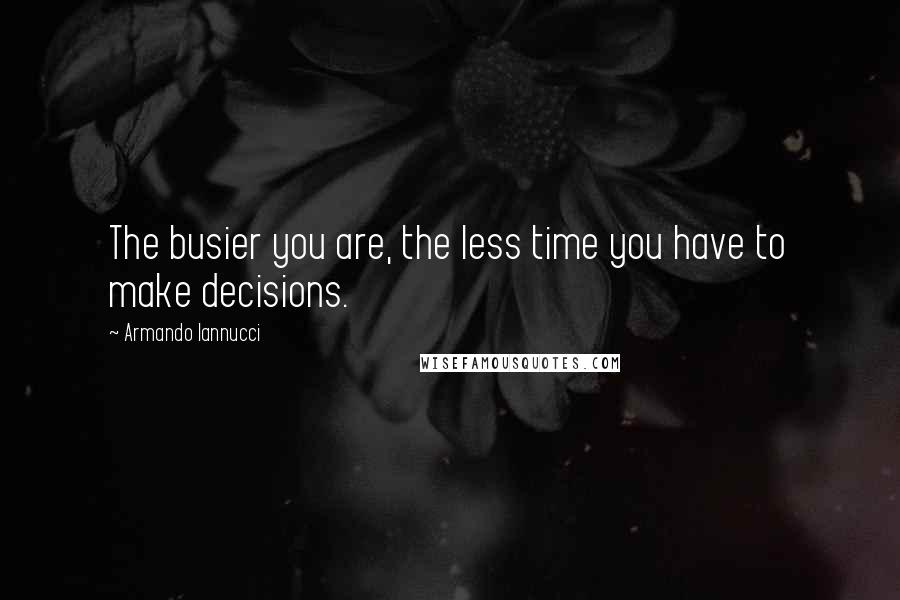Armando Iannucci Quotes: The busier you are, the less time you have to make decisions.