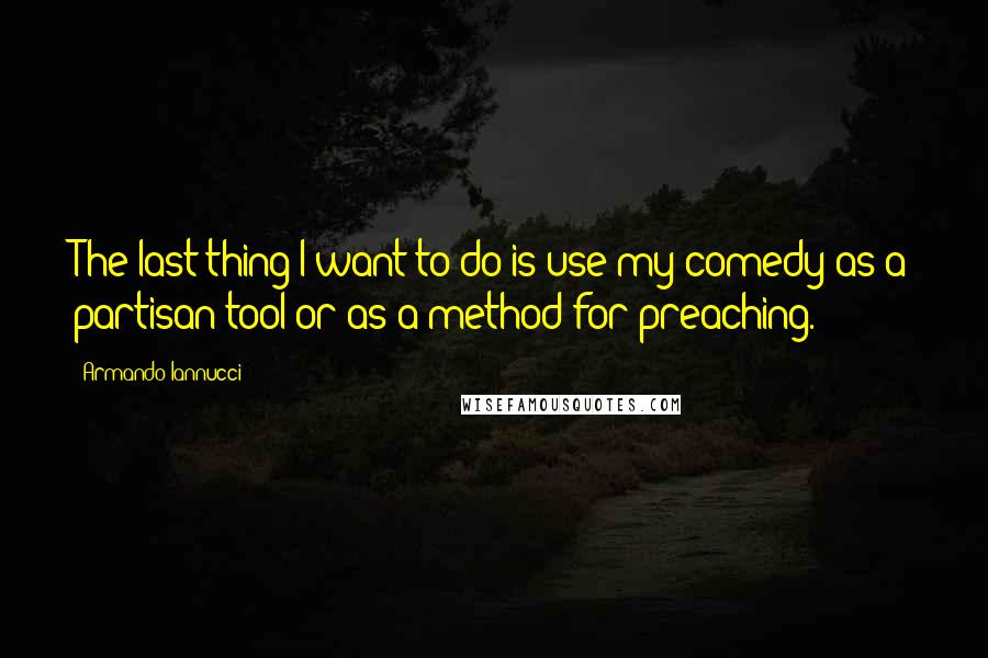 Armando Iannucci Quotes: The last thing I want to do is use my comedy as a partisan tool or as a method for preaching.