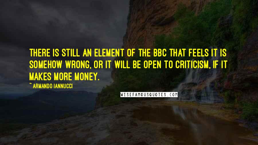 Armando Iannucci Quotes: There is still an element of the BBC that feels it is somehow wrong, or it will be open to criticism, if it makes more money.