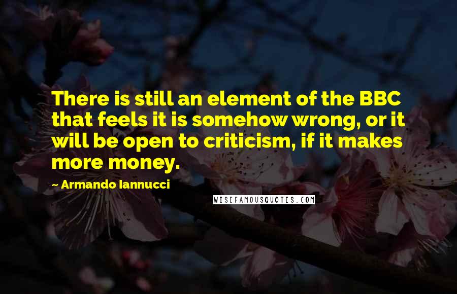Armando Iannucci Quotes: There is still an element of the BBC that feels it is somehow wrong, or it will be open to criticism, if it makes more money.