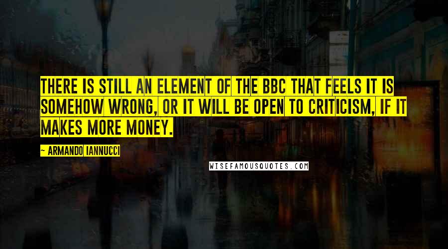 Armando Iannucci Quotes: There is still an element of the BBC that feels it is somehow wrong, or it will be open to criticism, if it makes more money.