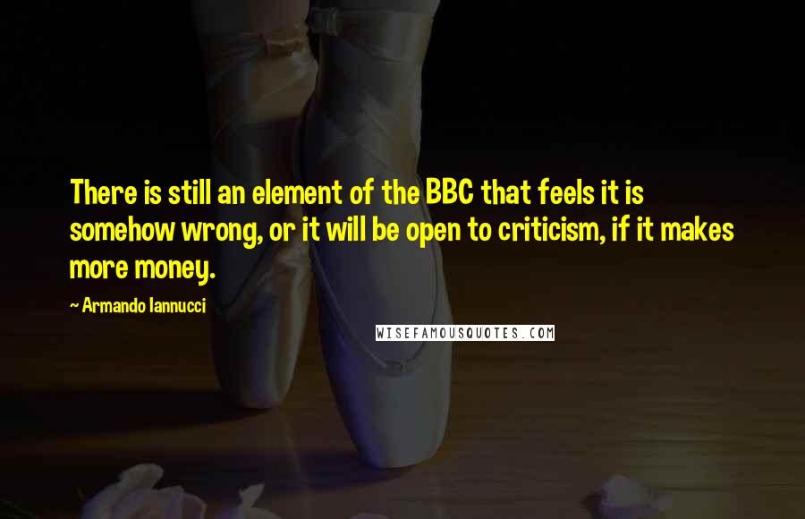 Armando Iannucci Quotes: There is still an element of the BBC that feels it is somehow wrong, or it will be open to criticism, if it makes more money.