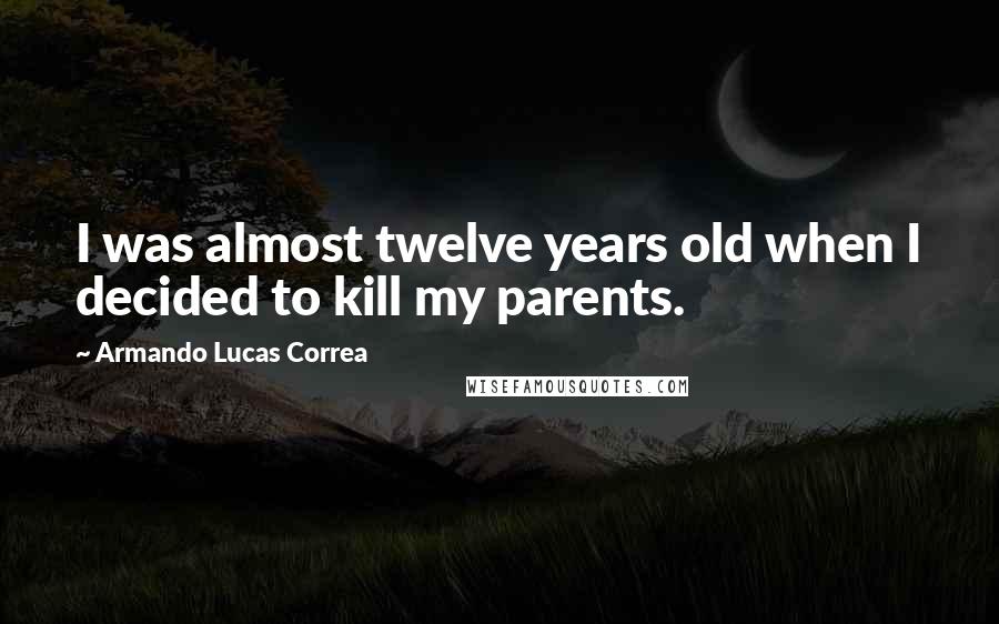 Armando Lucas Correa Quotes: I was almost twelve years old when I decided to kill my parents.