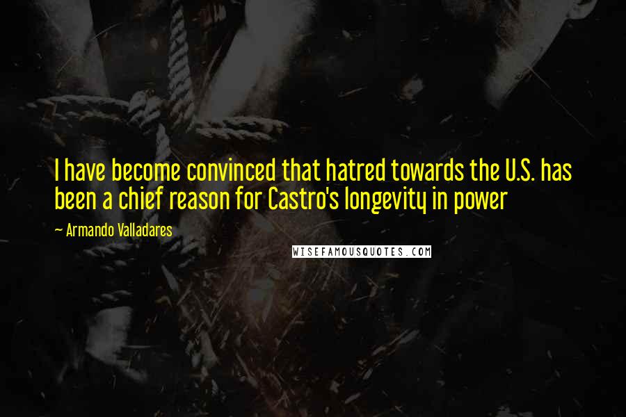 Armando Valladares Quotes: I have become convinced that hatred towards the U.S. has been a chief reason for Castro's longevity in power