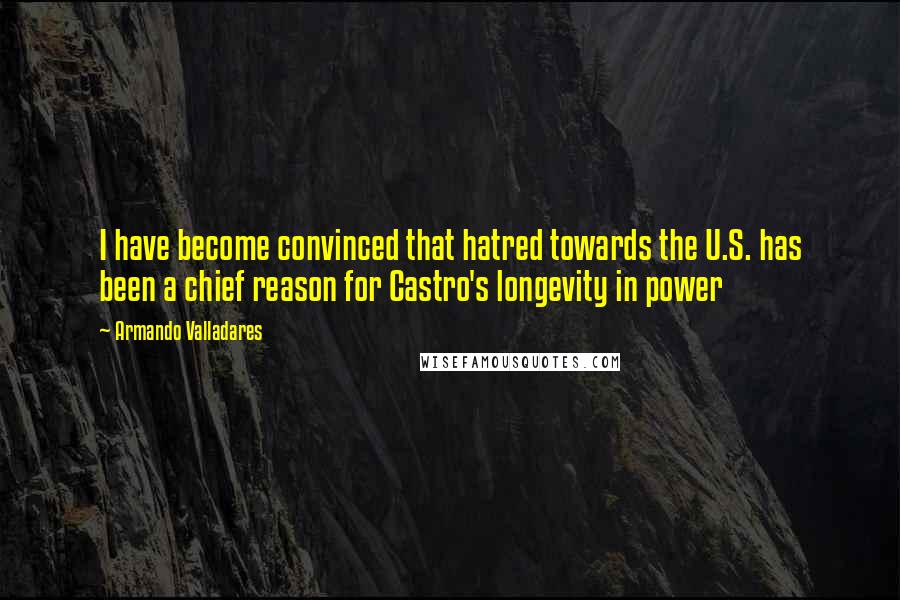 Armando Valladares Quotes: I have become convinced that hatred towards the U.S. has been a chief reason for Castro's longevity in power