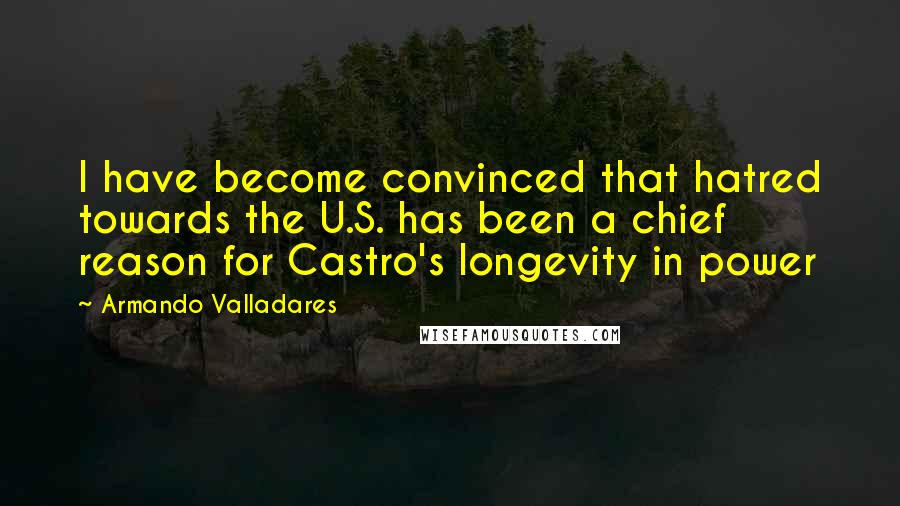 Armando Valladares Quotes: I have become convinced that hatred towards the U.S. has been a chief reason for Castro's longevity in power