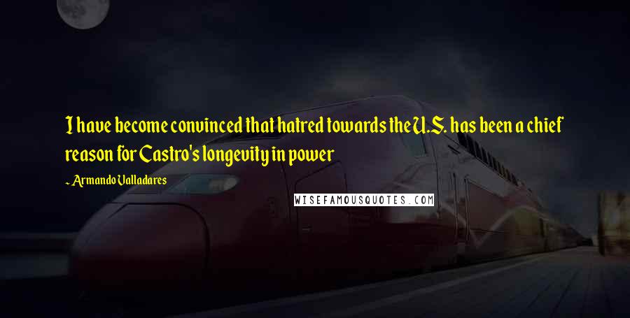 Armando Valladares Quotes: I have become convinced that hatred towards the U.S. has been a chief reason for Castro's longevity in power