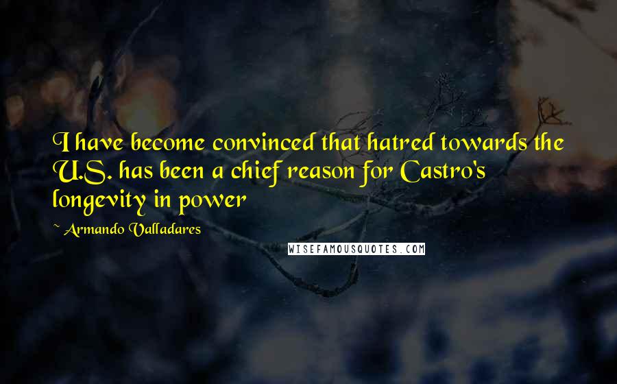 Armando Valladares Quotes: I have become convinced that hatred towards the U.S. has been a chief reason for Castro's longevity in power