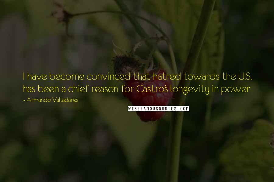 Armando Valladares Quotes: I have become convinced that hatred towards the U.S. has been a chief reason for Castro's longevity in power