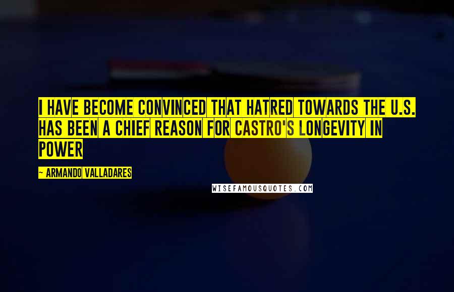 Armando Valladares Quotes: I have become convinced that hatred towards the U.S. has been a chief reason for Castro's longevity in power