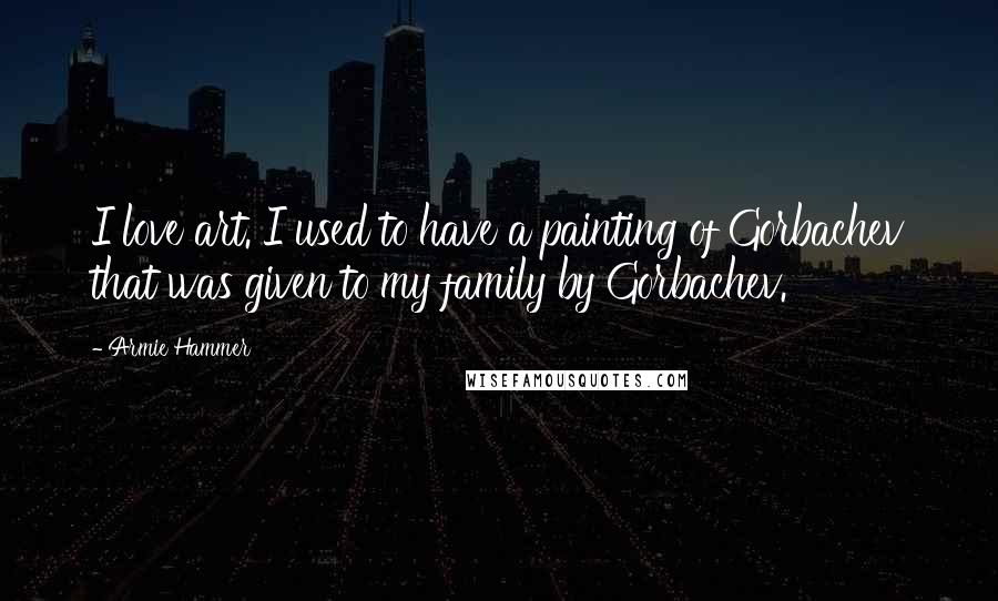 Armie Hammer Quotes: I love art. I used to have a painting of Gorbachev that was given to my family by Gorbachev.