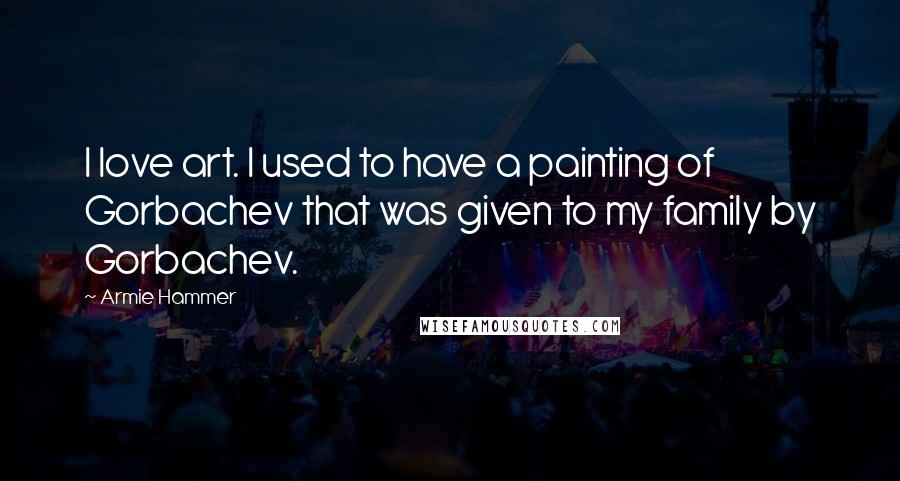 Armie Hammer Quotes: I love art. I used to have a painting of Gorbachev that was given to my family by Gorbachev.