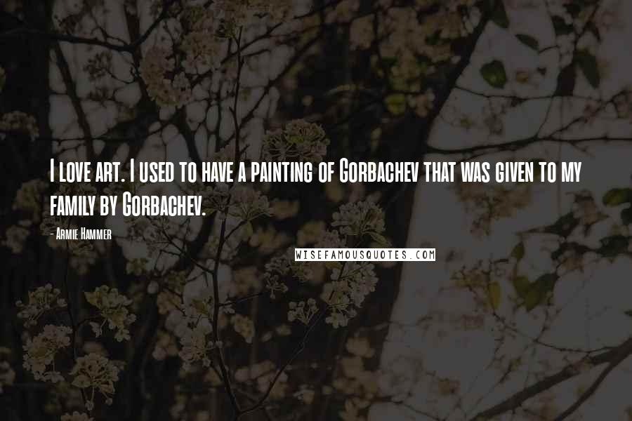 Armie Hammer Quotes: I love art. I used to have a painting of Gorbachev that was given to my family by Gorbachev.