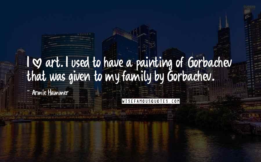 Armie Hammer Quotes: I love art. I used to have a painting of Gorbachev that was given to my family by Gorbachev.
