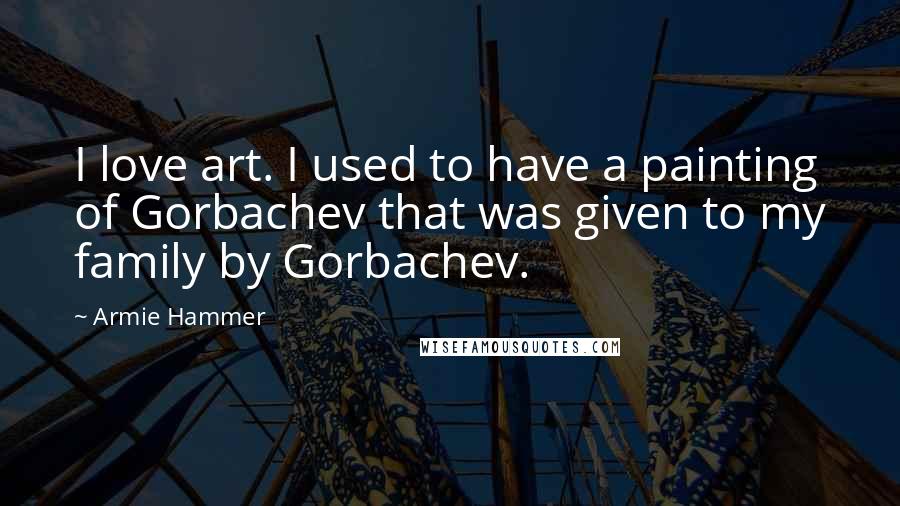 Armie Hammer Quotes: I love art. I used to have a painting of Gorbachev that was given to my family by Gorbachev.