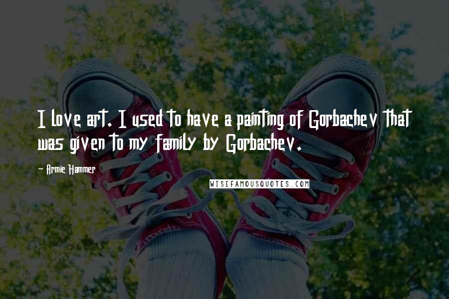 Armie Hammer Quotes: I love art. I used to have a painting of Gorbachev that was given to my family by Gorbachev.