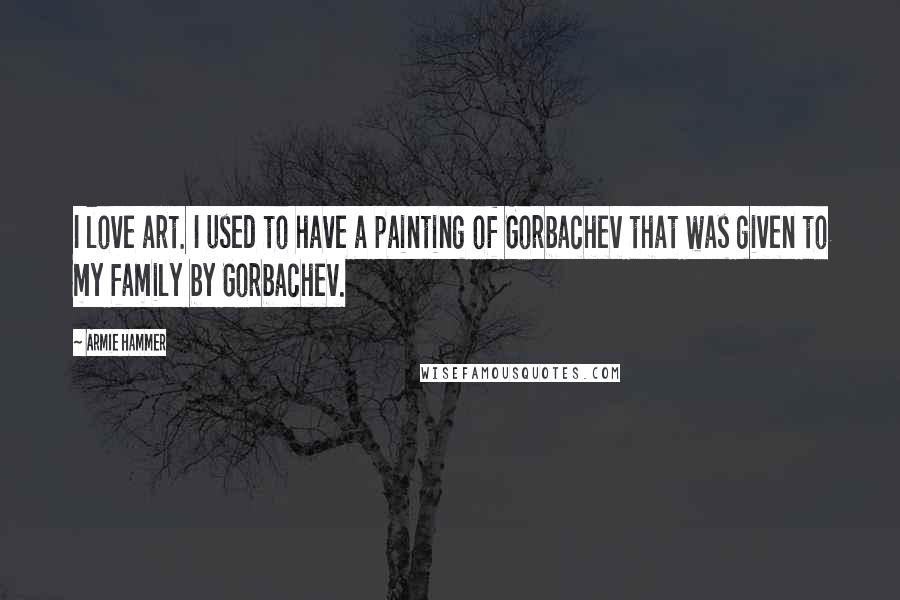 Armie Hammer Quotes: I love art. I used to have a painting of Gorbachev that was given to my family by Gorbachev.
