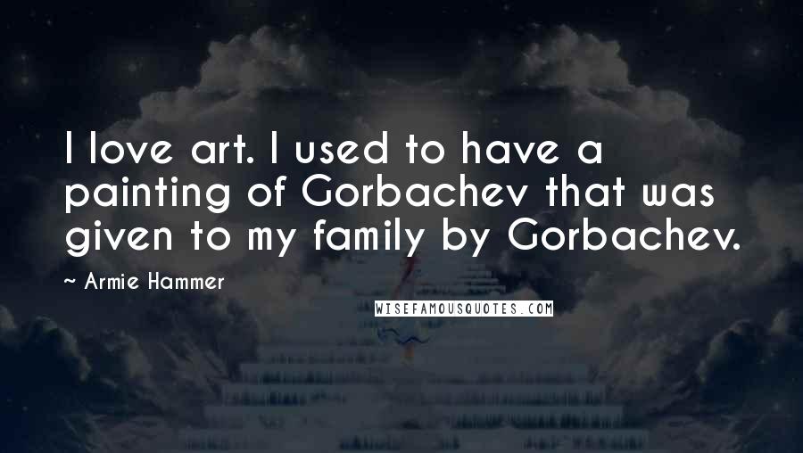 Armie Hammer Quotes: I love art. I used to have a painting of Gorbachev that was given to my family by Gorbachev.