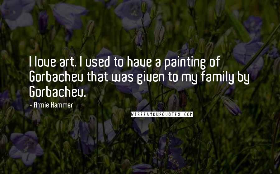 Armie Hammer Quotes: I love art. I used to have a painting of Gorbachev that was given to my family by Gorbachev.