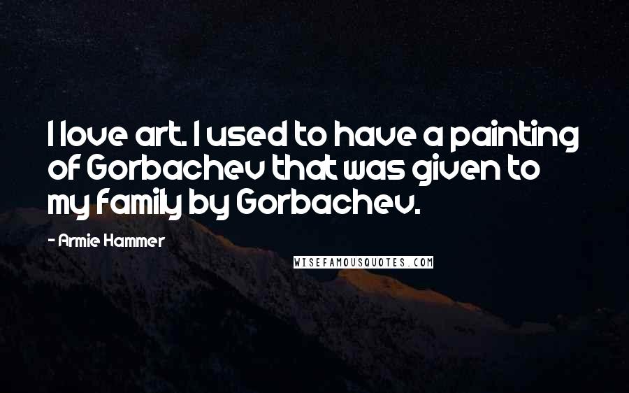 Armie Hammer Quotes: I love art. I used to have a painting of Gorbachev that was given to my family by Gorbachev.