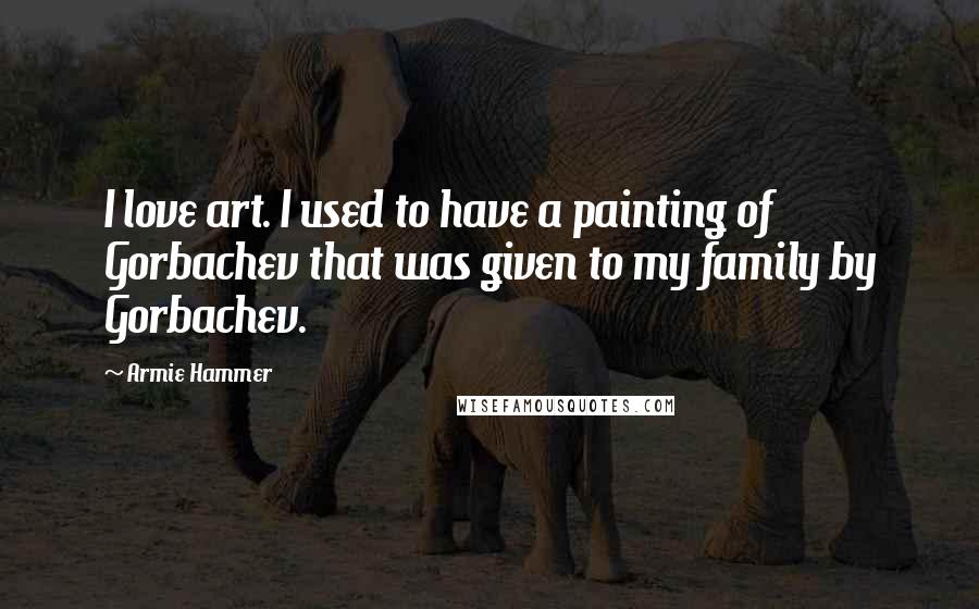 Armie Hammer Quotes: I love art. I used to have a painting of Gorbachev that was given to my family by Gorbachev.