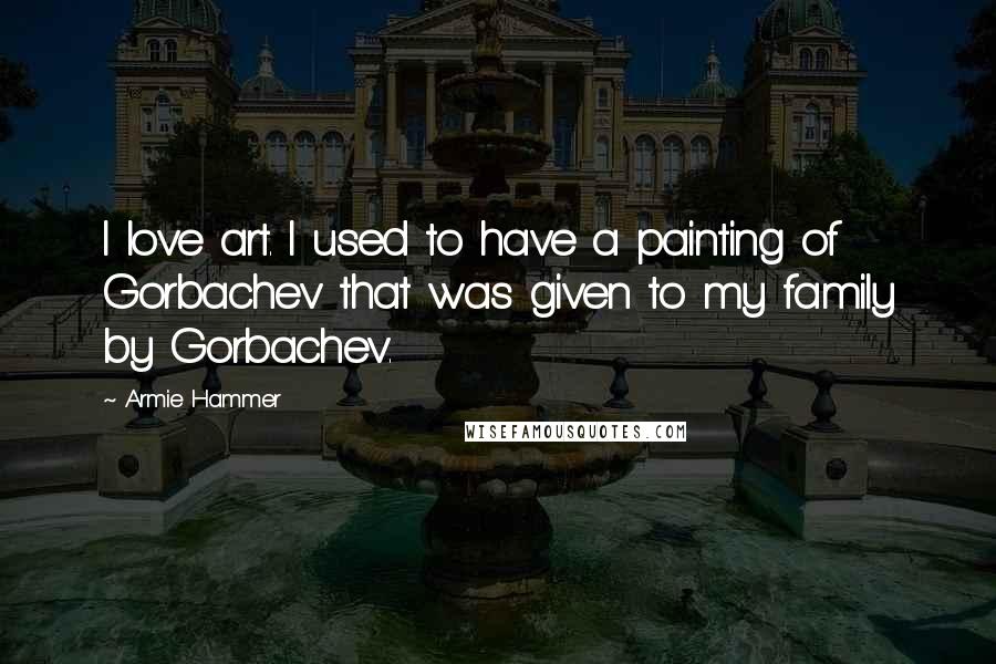 Armie Hammer Quotes: I love art. I used to have a painting of Gorbachev that was given to my family by Gorbachev.