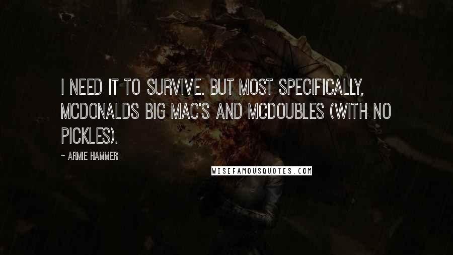 Armie Hammer Quotes: I need it to survive. But most specifically, McDonalds Big Mac's and McDoubles (with no pickles).