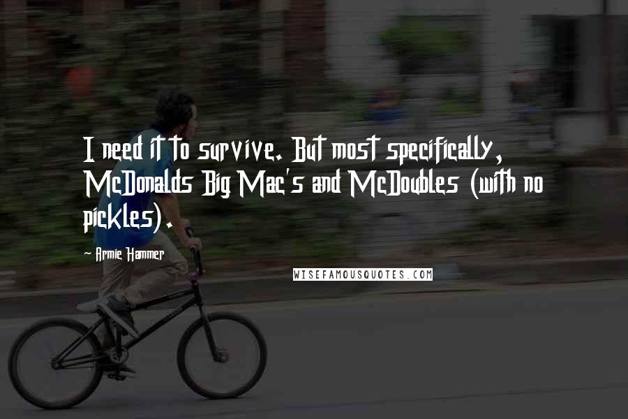 Armie Hammer Quotes: I need it to survive. But most specifically, McDonalds Big Mac's and McDoubles (with no pickles).