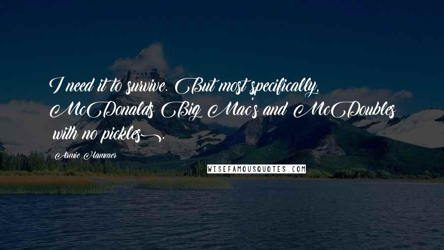Armie Hammer Quotes: I need it to survive. But most specifically, McDonalds Big Mac's and McDoubles (with no pickles).