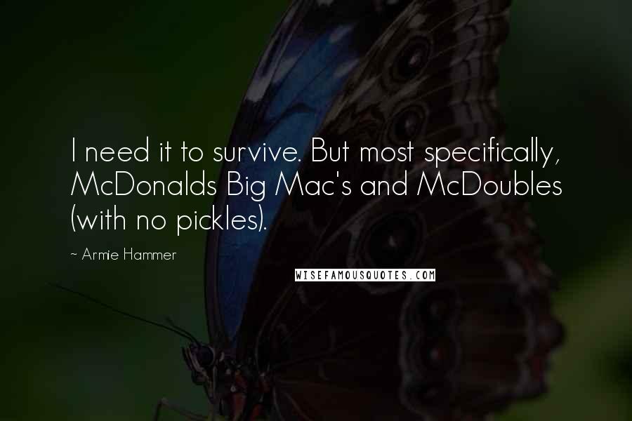 Armie Hammer Quotes: I need it to survive. But most specifically, McDonalds Big Mac's and McDoubles (with no pickles).