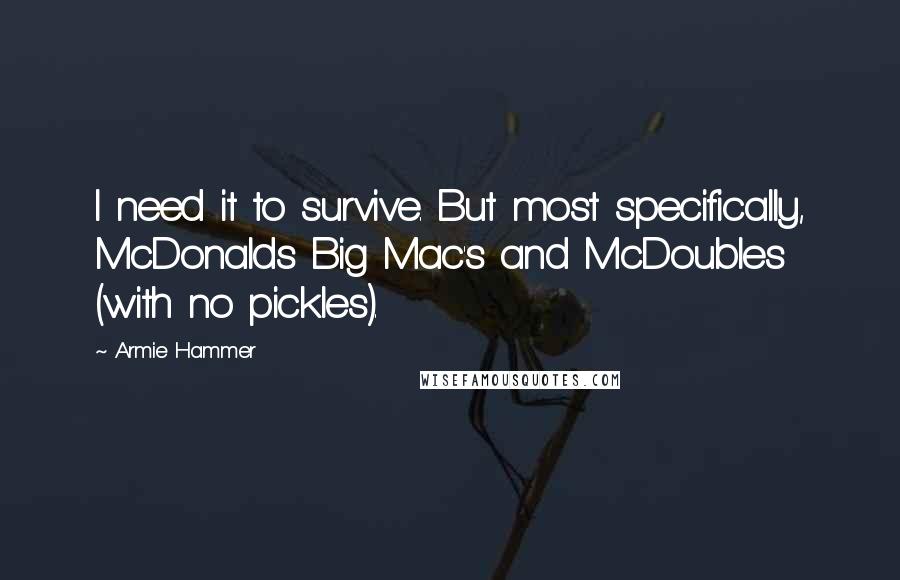 Armie Hammer Quotes: I need it to survive. But most specifically, McDonalds Big Mac's and McDoubles (with no pickles).