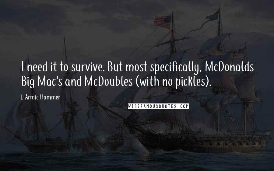 Armie Hammer Quotes: I need it to survive. But most specifically, McDonalds Big Mac's and McDoubles (with no pickles).