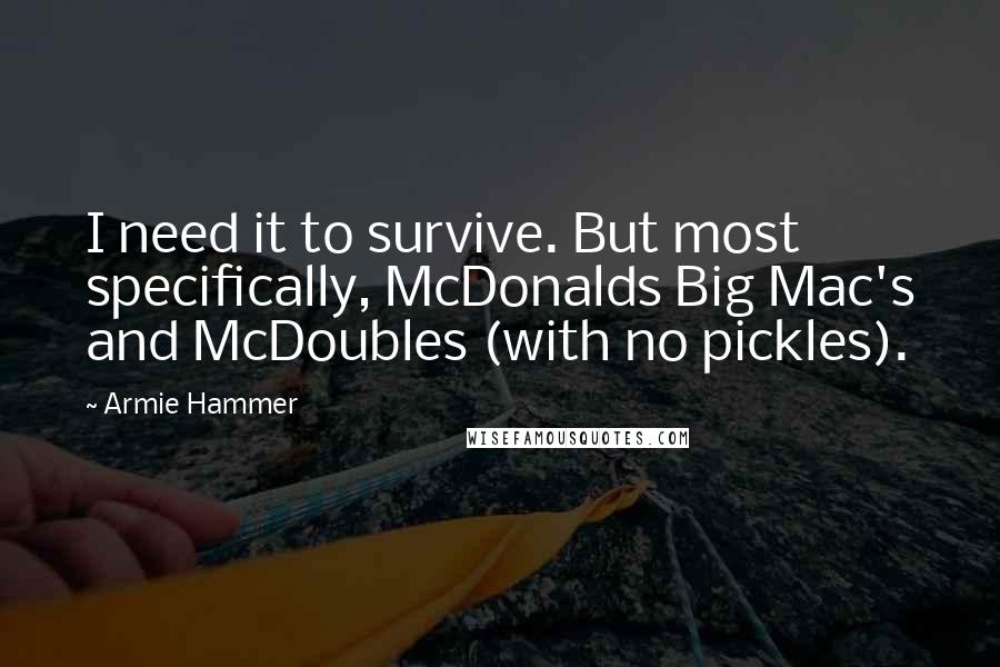 Armie Hammer Quotes: I need it to survive. But most specifically, McDonalds Big Mac's and McDoubles (with no pickles).