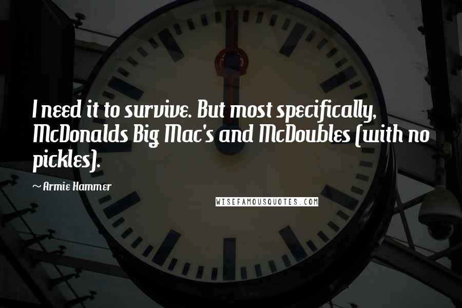 Armie Hammer Quotes: I need it to survive. But most specifically, McDonalds Big Mac's and McDoubles (with no pickles).